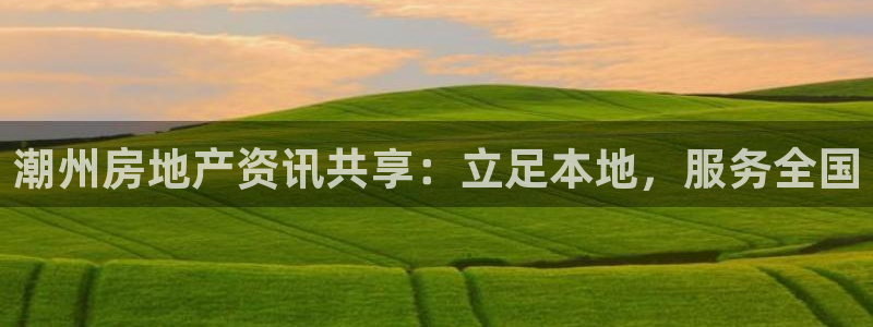 新宝5骗术：潮州房地产资讯共享：立足本地，服务全国