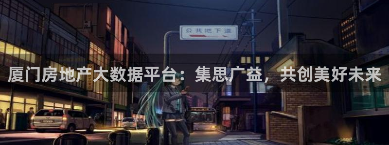 新宝5登录测速中心：厦门房地产大数据平台：集思广益，共创美好