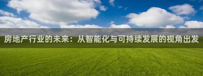 新宝j2O5O5O：房地产行业的未来：从智能化与可持续发展的