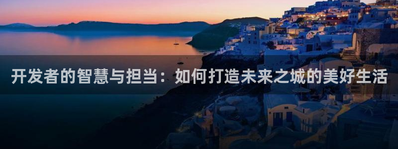 新宝5蒋7O667：开发者的智慧与担当：如何打造未来之城的美