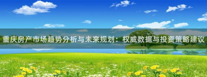 新宝5五：重庆房产市场趋势分析与未来规划：权威数据与投资策略