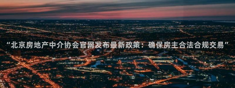 新宝5挂机：“北京房地产中介协会官网发布最新政策：确保房主合