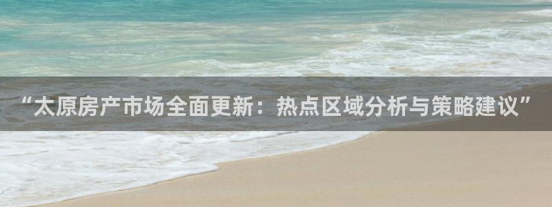 新宝5是什么样子的：“太原房产市场全面更新：热点区域分析与策