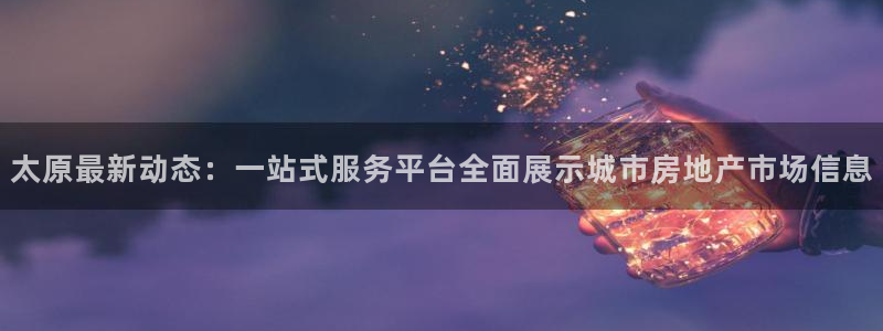 新宝5地址：太原最新动态：一站式服务平台全面展示城市房地产市