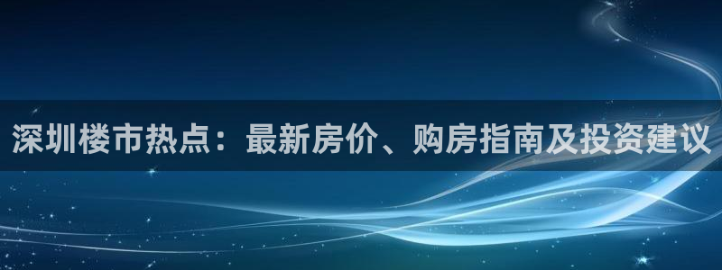 新宝5首页：深圳楼市热点：最新房价、购房指南及投资建议