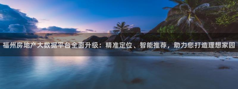新宝5手机测速：福州房地产大数据平台全面升级：精准定位、智能
