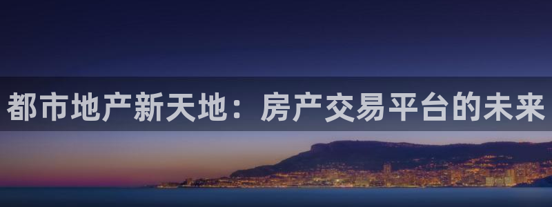 新宝5代理：都市地产新天地：房产交易平台的未来