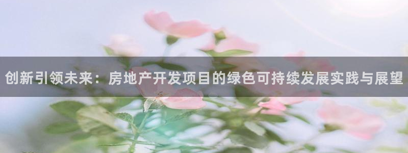 新宝5招商部：创新引领未来：房地产开发项目的绿色可持续发展实