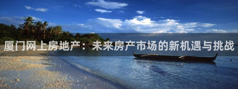 新宝5测速平台登录：厦门网上房地产：未来房产市场的新机遇与挑