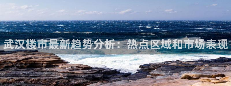 新宝5娱乐经：武汉楼市最新趋势分析：热点区域和市场表现