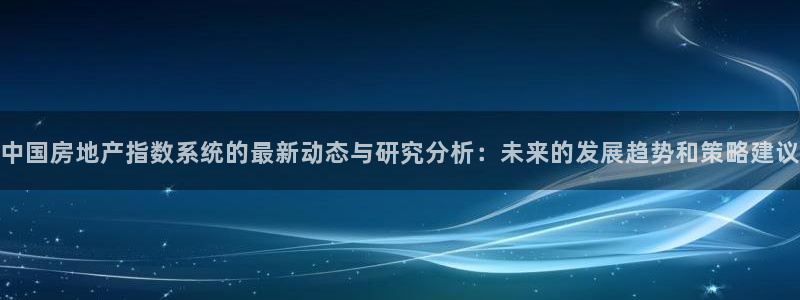 新宝5得74OOO5：中国房地产指数系统的最新动态与研究分析