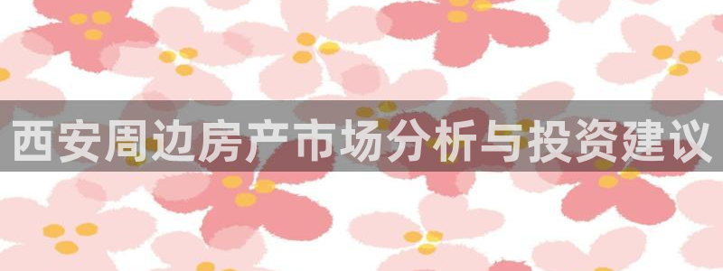 新宝5手机版：西安周边房产市场分析与投资建议