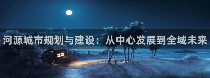 新宝5授权：河源城市规划与建设：从中心发展到全域未来