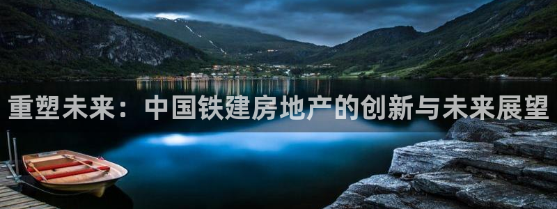 新宝5手机登陆：重塑未来：中国铁建房地产的创新与未来展望