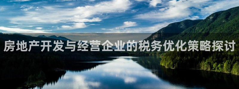 新宝5主管：房地产开发与经营企业的税务优化策略探讨