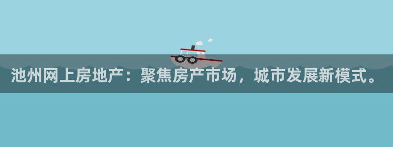 新宝5平台注册公司：池州网上房地产：聚焦房产市场，城市发展新