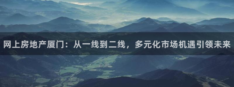 新宝5日740005蔻：网上房地产厦门：从一线到二线，多元化