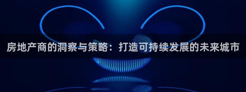 新宝5链接：房地产商的洞察与策略：打造可持续发展的未来城市
