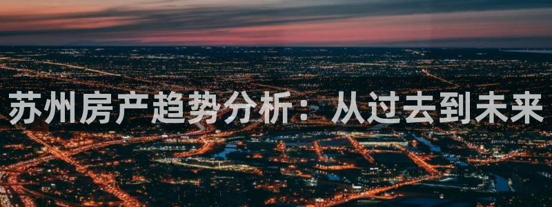 新宝5官方登录入口：苏州房产趋势分析：从过去到未来