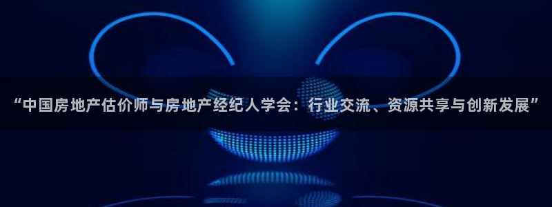 新宝5测登录：“中国房地产估价师与房地产经纪人学会：行业交流