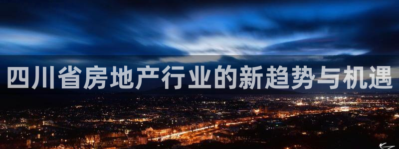 新宝5官网：四川省房地产行业的新趋势与机遇
