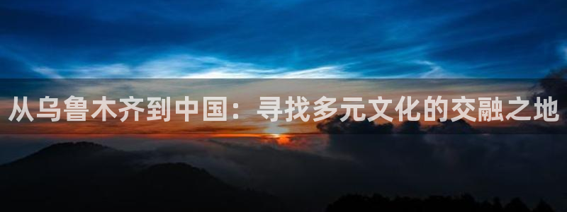 新宝5网：从乌鲁木齐到中国：寻找多元文化的交融之地