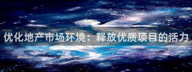 新宝5测速下载：优化地产市场环境：释放优质项目的活力