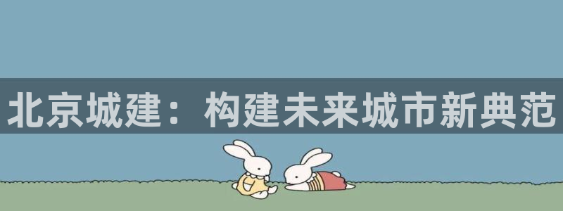新宝股东瞧听2 5 5：北京城建：构建未来城市新典范
