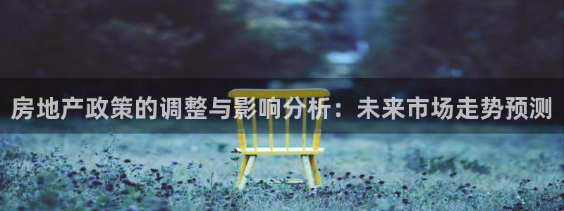 新宝5官网app：房地产政策的调整与影响分析：未来市场走势预
