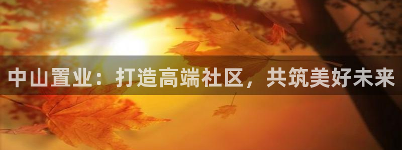 新宝5链接：中山置业：打造高端社区，共筑美好未来