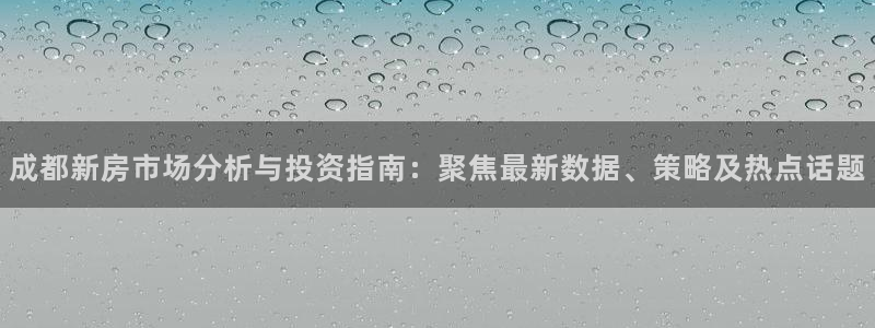 新宝5培训：成都新房市场分析与投资指南：聚焦最新数据、策略及