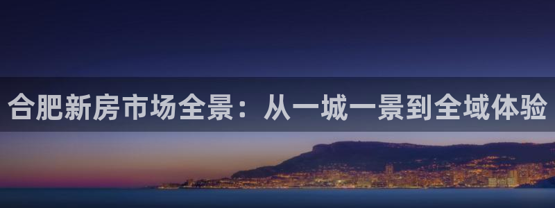 新宝5 888：合肥新房市场全景：从一城一景到全域体验