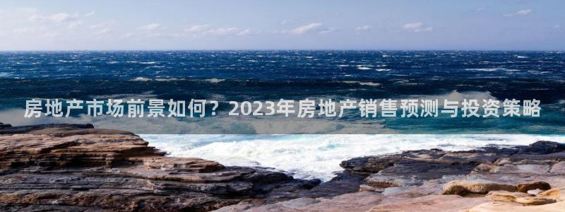 新宝5登录霸：房地产市场前景如何？2023年房地产销售预测与