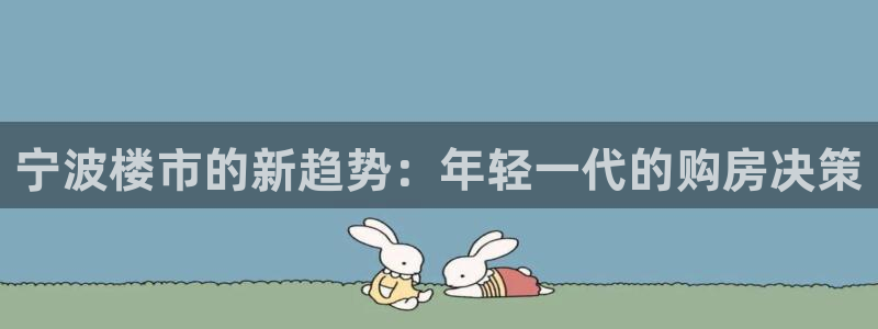 新宝5可靠吗：宁波楼市的新趋势：年轻一代的购房决策
