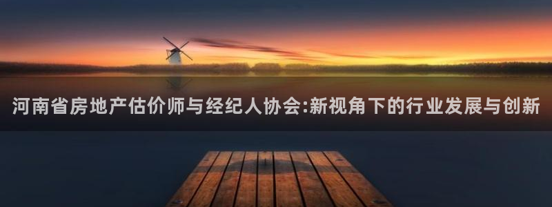 新宝5 代理：河南省房地产估价师与经纪人协会:新视角下的行业
