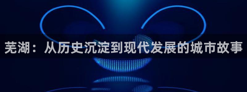 新宝5黑彩：芜湖：从历史沉淀到现代发展的城市故事