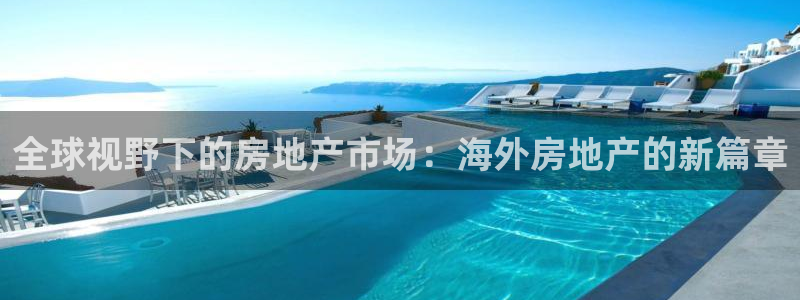 新宝5安卓版：全球视野下的房地产市场：海外房地产的新篇章