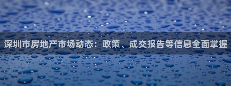 新宝5褚74OOO5：深圳市房地产市场动态：政策、成交报告等