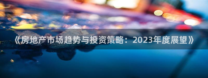 新宝5注册账号：《房地产市场趋势与投资策略：2023年度展望
