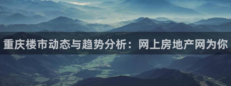 新宝5电脑登录网址：重庆楼市动态与趋势分析：网上房地产网为你