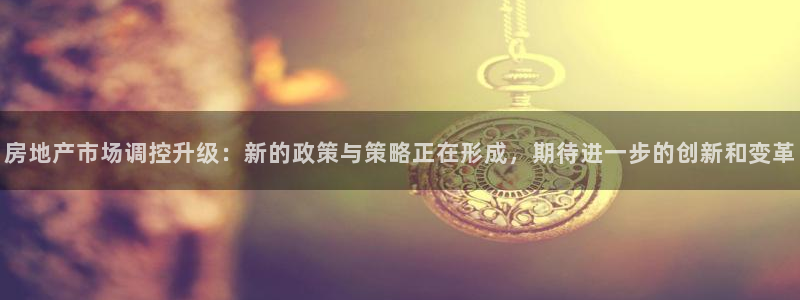 新宝5手机测速：房地产市场调控升级：新的政策与策略正在形成，