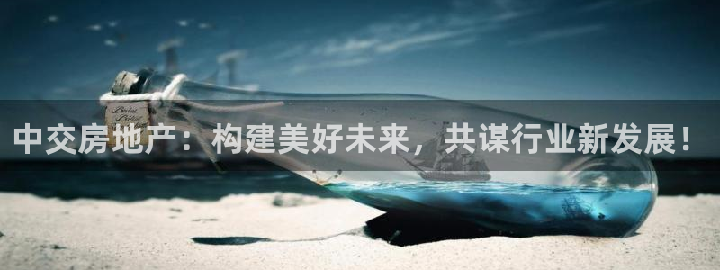 新宝5直属：中交房地产：构建美好未来，共谋行业新发展！