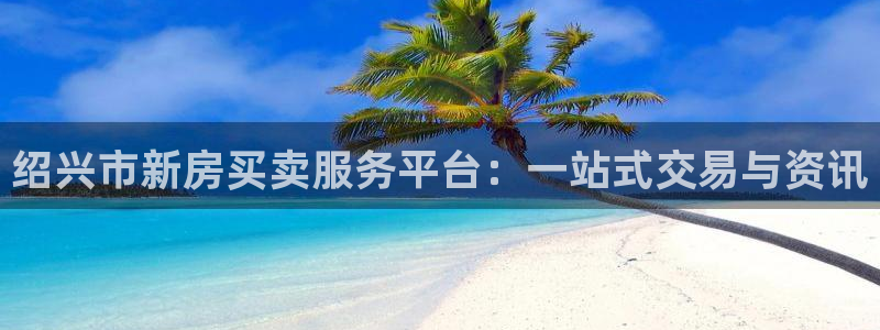 新宝5d：绍兴市新房买卖服务平台：一站式交易与资讯