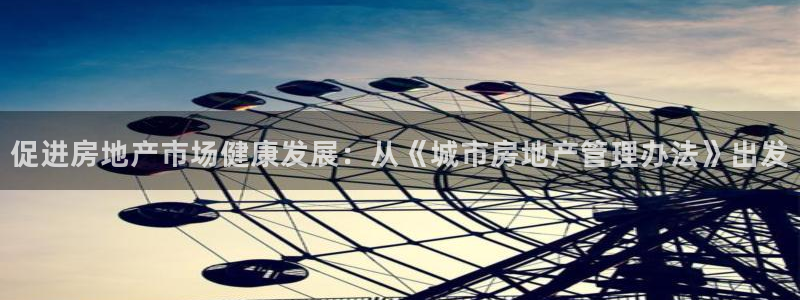 新宝5开户：促进房地产市场健康发展：从《城市房地产管理办法》