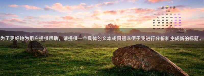 新宝5官网霸：为了更好地为用户提供帮助，请提供一个具体的文本