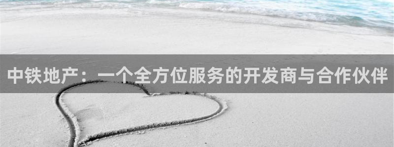 新宝5注册测速登录：中铁地产：一个全方位服务的开发商与合作伙