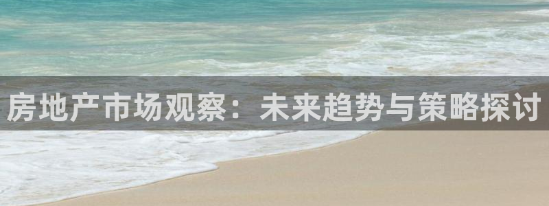 新宝5线路登录检测：房地产市场观察：未来趋势与策略探讨
