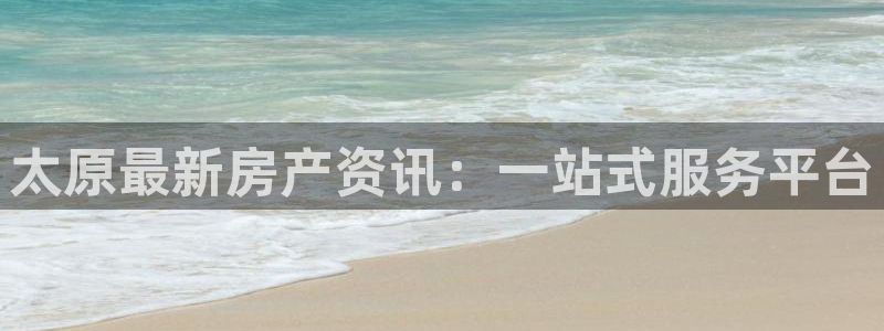 新宝新5：太原最新房产资讯：一站式服务平台