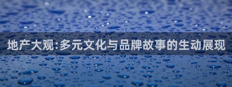 新宝5平棋牌：地产大观:多元文化与品牌故事的生动展现