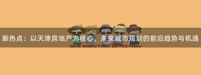 新宝5下载：新热点：以天津房地产为核心，未来城市规划的前沿趋